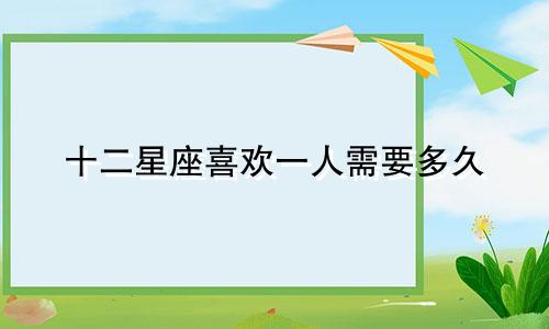 十二星座喜欢一人需要多久
