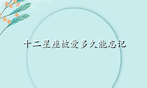 十二星座被爱多久能忘记