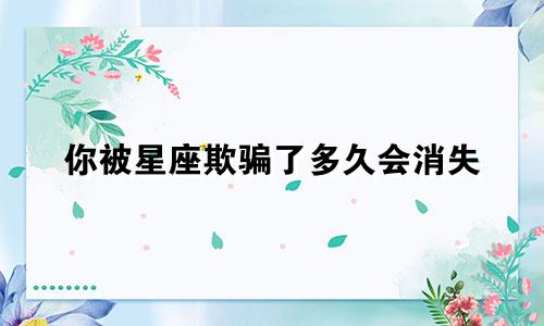 你被星座欺骗了多久会消失