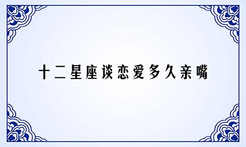 十二星座谈恋爱多久亲嘴
