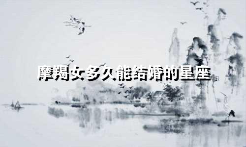 摩羯女多久能结婚的星座