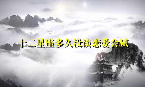 十二星座多久没谈恋爱会腻