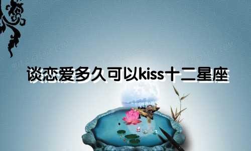 谈恋爱多久可以kiss十二星座