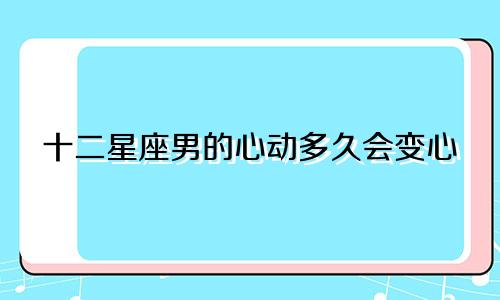 十二星座男的心动多久会变心