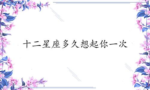 十二星座多久想起你一次