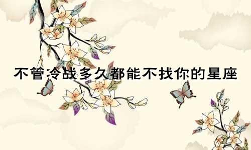 不管冷战多久都能不找你的星座