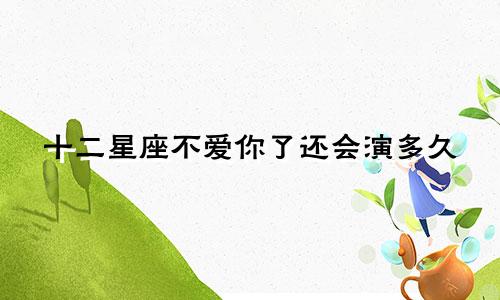 十二星座不爱你了还会演多久