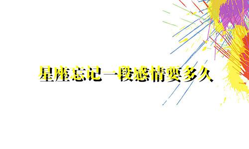 星座忘记一段感情要多久
