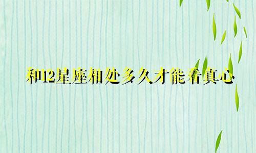 和12星座相处多久才能看真心