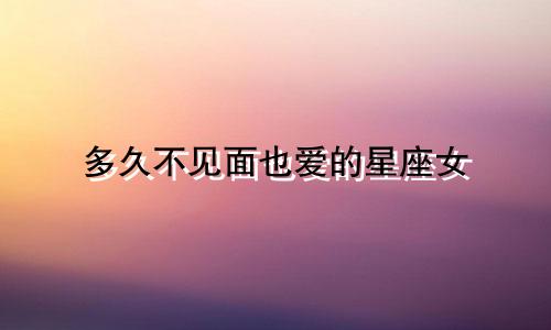 多久不见面也爱的星座女