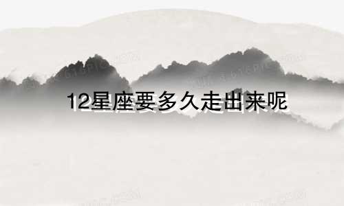 12星座要多久走出来呢
