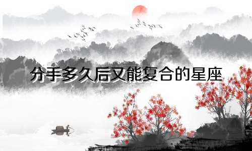 分手多久后又能复合的星座