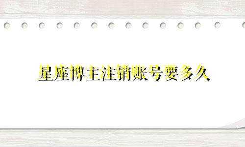 星座博主注销账号要多久