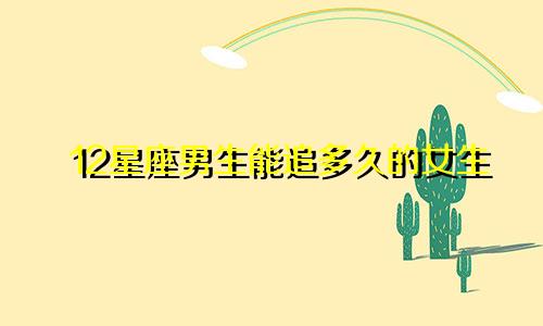 12星座男生能追多久的女生