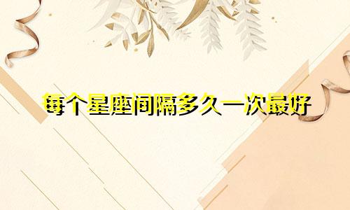 每个星座间隔多久一次最好