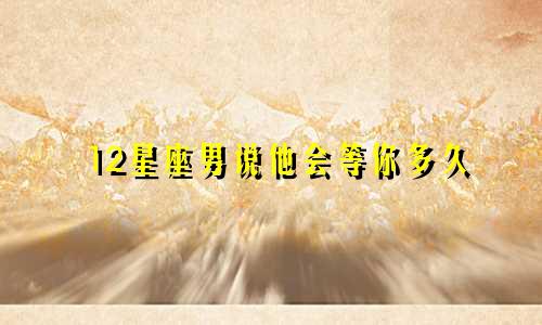 12星座男说他会等你多久