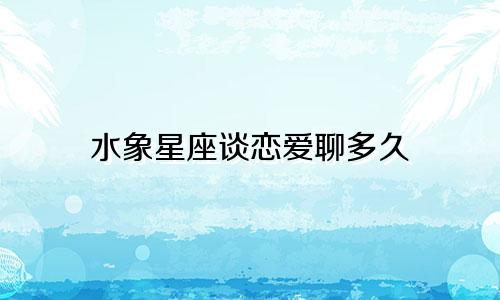 水象星座谈恋爱聊多久
