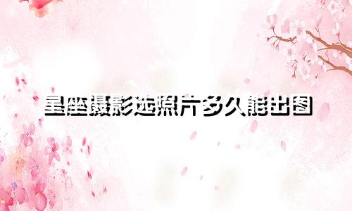 星座摄影选照片多久能出图