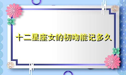 十二星座女的初吻能记多久
