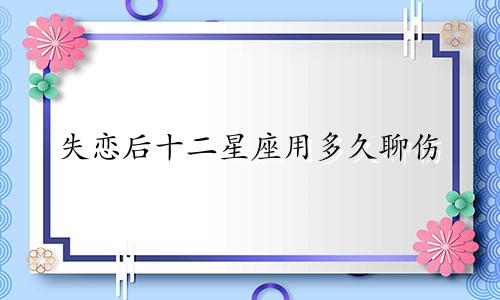 失恋后十二星座用多久聊伤