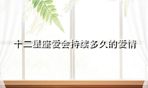 十二星座爱会持续多久的爱情