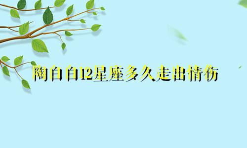 陶白白12星座多久走出情伤