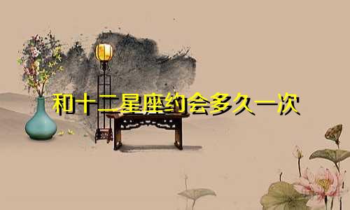和十二星座约会多久一次