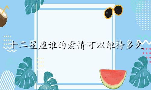 十二星座谁的爱情可以维持多久