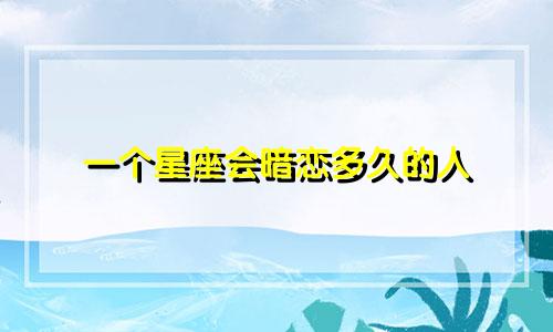 一个星座会暗恋多久的人