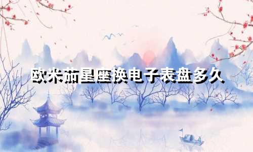 欧米茄星座换电子表盘多久