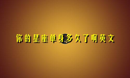 你的星座单身多久了啊英文