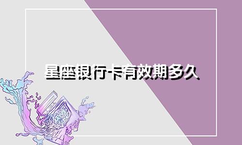 星座银行卡有效期多久
