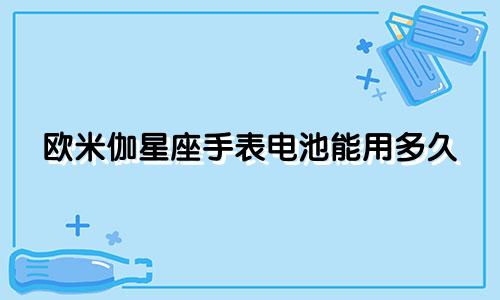 欧米伽星座手表电池能用多久