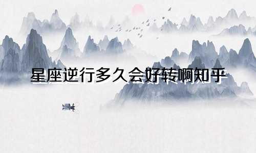 星座逆行多久会好转啊知乎