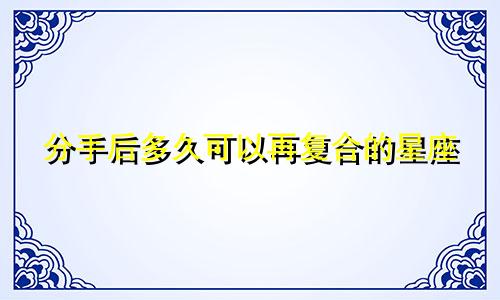 分手后多久可以再复合的星座