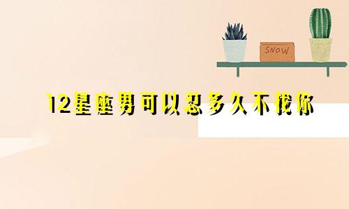 12星座男可以忍多久不找你