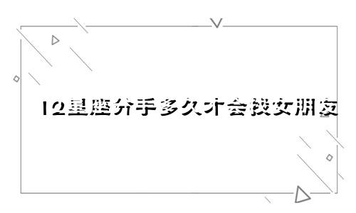 12星座分手多久才会找女朋友