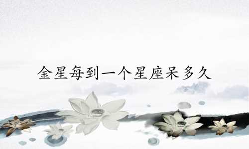 金星每到一个星座呆多久
