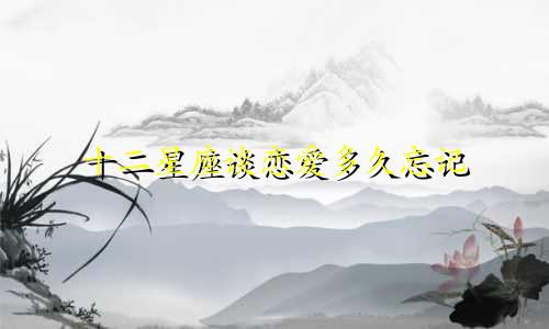 十二星座谈恋爱多久忘记