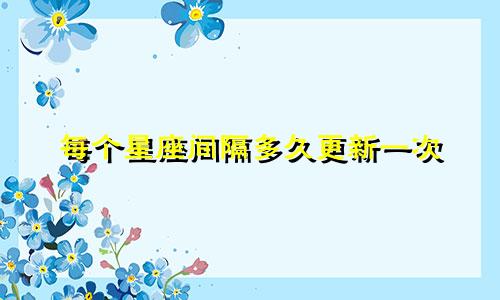 每个星座间隔多久更新一次
