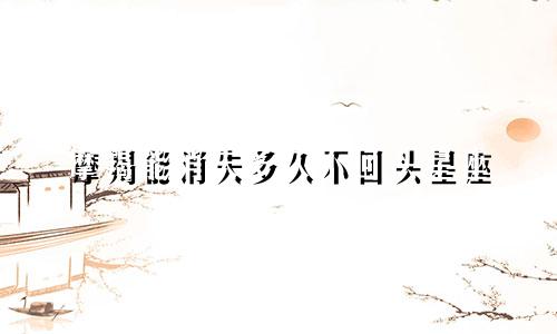 摩羯能消失多久不回头星座