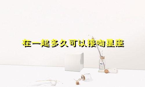 在一起多久可以接吻星座