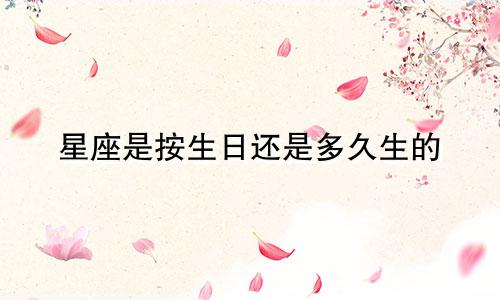 星座是按生日还是多久生的