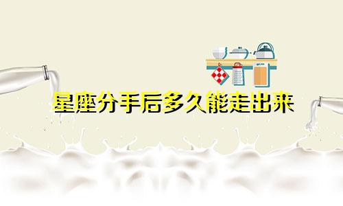 星座分手后多久能走出来