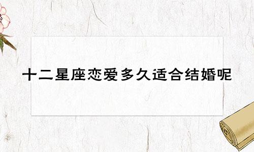 十二星座恋爱多久适合结婚呢