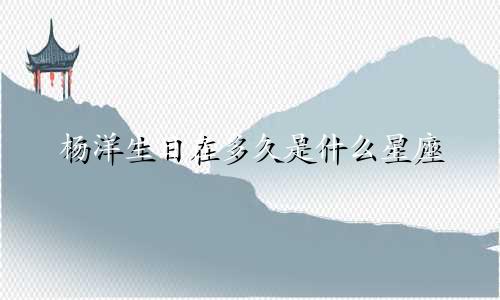杨洋生日在多久是什么星座