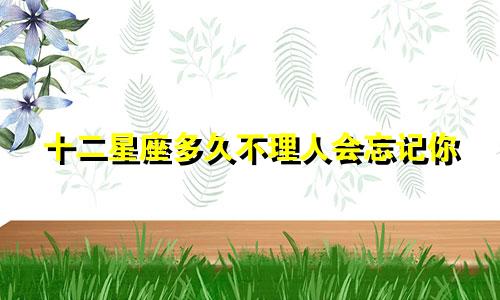 十二星座多久不理人会忘记你