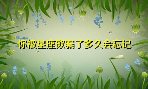 你被星座欺骗了多久会忘记