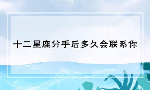 十二星座分手后多久会联系你