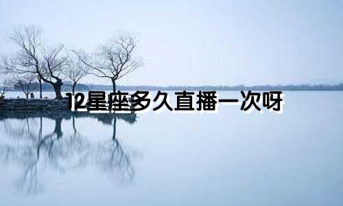 12星座多久直播一次呀
